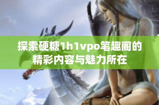 探索硬糖1h1vpo笔趣阁的精彩内容与魅力所在