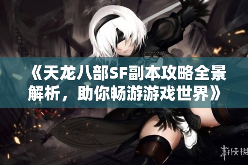 《天龙八部SF副本攻略全景解析，助你畅游游戏世界》