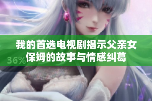 我的首选电视剧揭示父亲女保姆的故事与情感纠葛