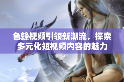 色蜂视频引领新潮流，探索多元化短视频内容的魅力