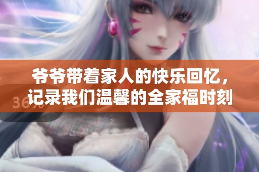 爷爷带着家人的快乐回忆，记录我们温馨的全家福时刻