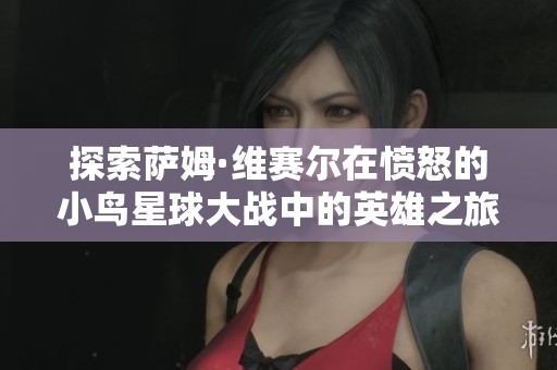 探索萨姆·维赛尔在愤怒的小鸟星球大战中的英雄之旅与角色深度解析