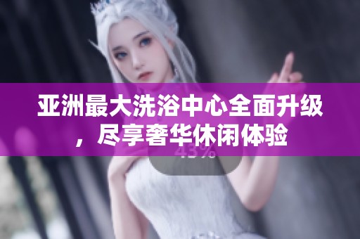 亚洲最大洗浴中心全面升级，尽享奢华休闲体验