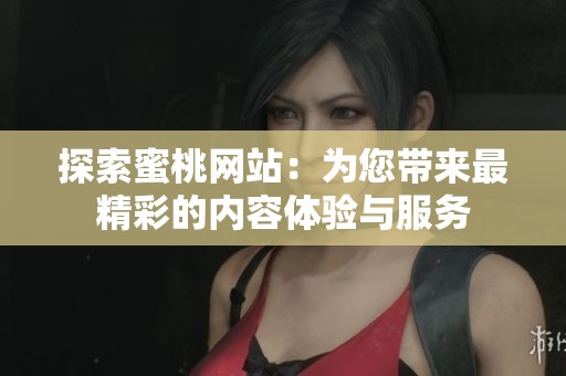 探索蜜桃网站：为您带来最精彩的内容体验与服务