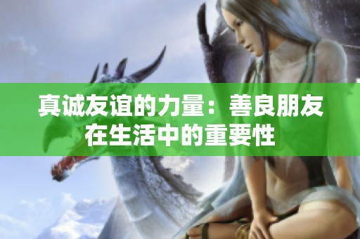 真诚友谊的力量：善良朋友在生活中的重要性