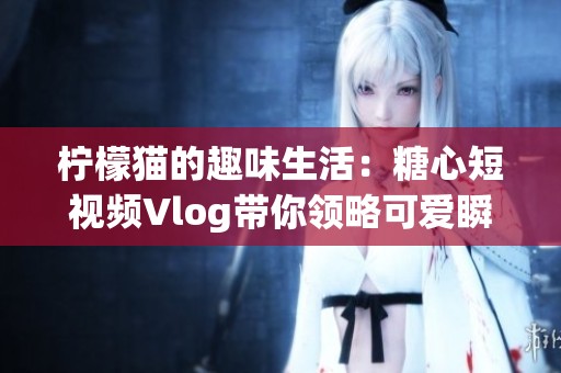 柠檬猫的趣味生活：糖心短视频Vlog带你领略可爱瞬间