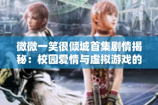 微微一笑很倾城首集剧情揭秘：校园爱情与虚拟游戏的交织