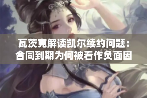 瓦茨克解读凯尔续约问题：合同到期为何被看作负面因素