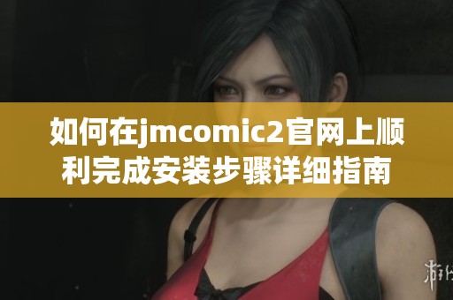 如何在jmcomic2官网上顺利完成安装步骤详细指南