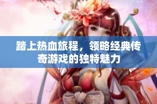 踏上热血旅程，领略经典传奇游戏的独特魅力