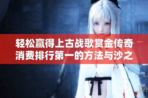 轻松赢得上古战歌赏金传奇消费排行第一的方法与沙之城主折扣号解析