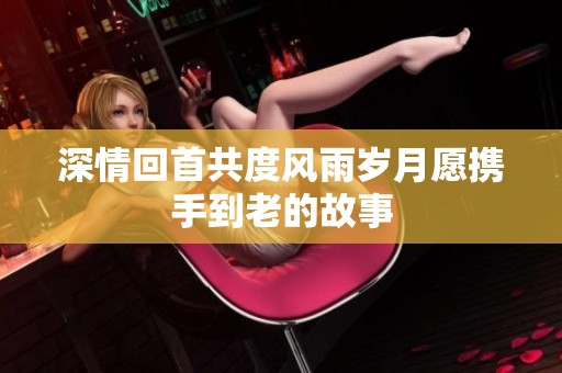 深情回首共度风雨岁月愿携手到老的故事