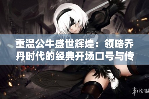 重温公牛盛世辉煌：领略乔丹时代的经典开场口号与传奇魅力