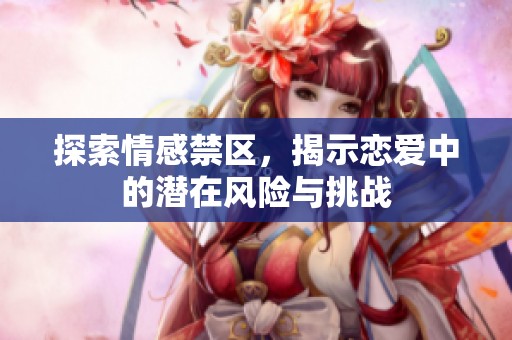 探索情感禁区，揭示恋爱中的潜在风险与挑战