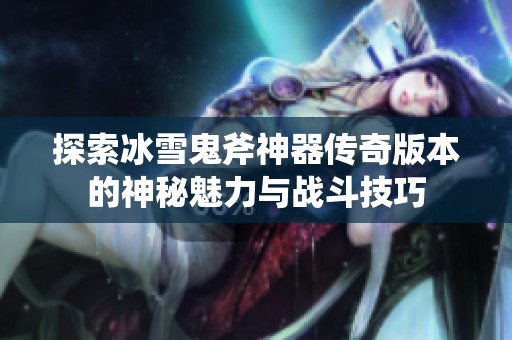 探索冰雪鬼斧神器传奇版本的神秘魅力与战斗技巧