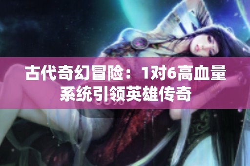 古代奇幻冒险：1对6高血量系统引领英雄传奇