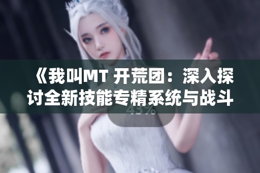 《我叫MT 开荒团：深入探讨全新技能专精系统与战斗新玩法》