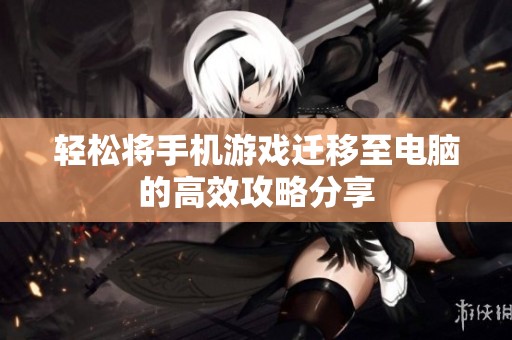 轻松将手机游戏迁移至电脑的高效攻略分享