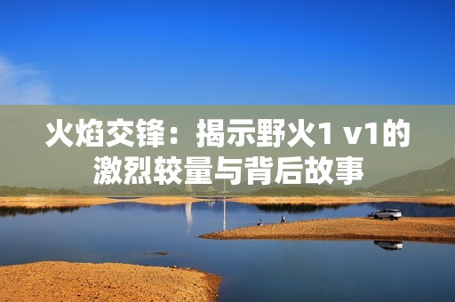 火焰交锋：揭示野火1 v1的激烈较量与背后故事