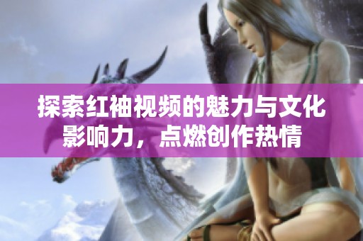 探索红袖视频的魅力与文化影响力，点燃创作热情