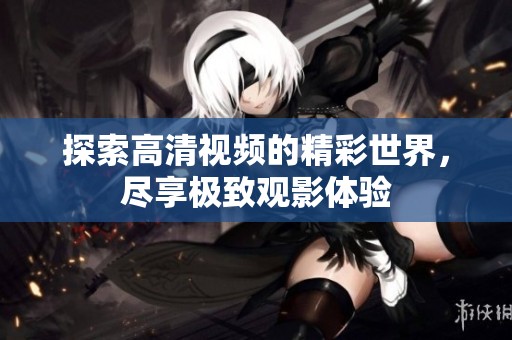 探索高清视频的精彩世界，尽享极致观影体验