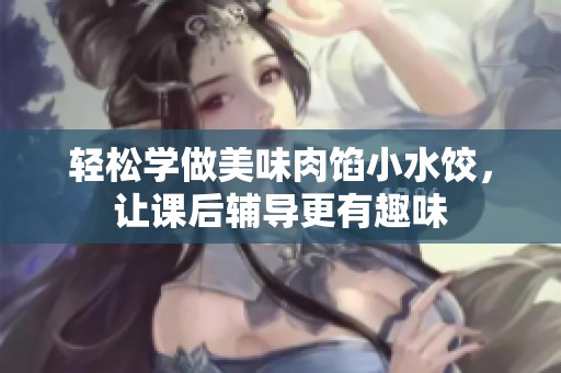 轻松学做美味肉馅小水饺，让课后辅导更有趣味