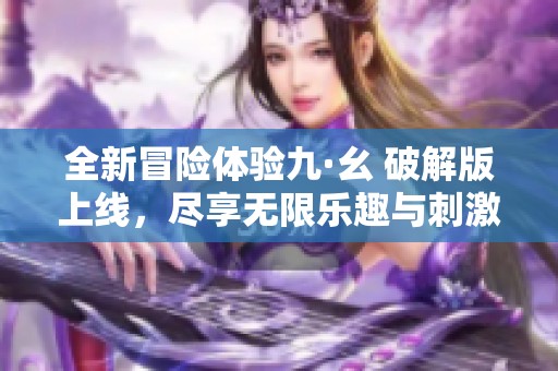 全新冒险体验九·幺 破解版上线，尽享无限乐趣与刺激
