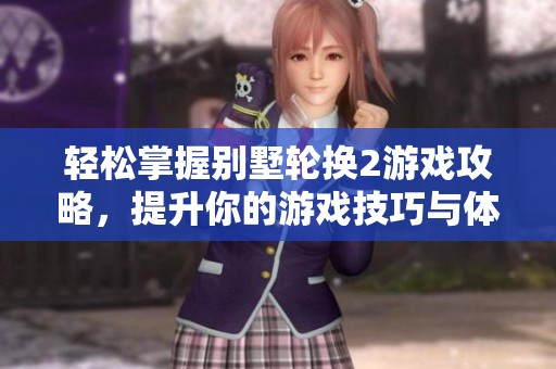轻松掌握别墅轮换2游戏攻略，提升你的游戏技巧与体验