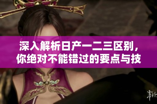 深入解析日产一二三区别，你绝对不能错过的要点与技巧