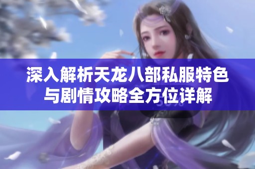 深入解析天龙八部私服特色与剧情攻略全方位详解