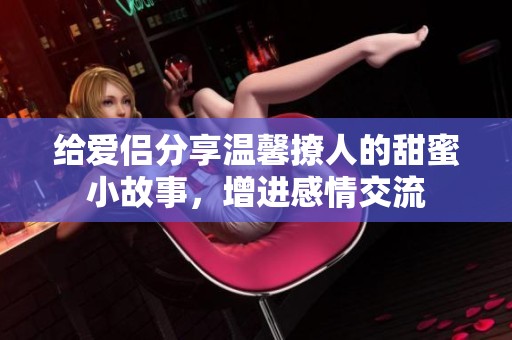 给爱侣分享温馨撩人的甜蜜小故事，增进感情交流