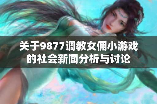 关于9877调教女佣小游戏的社会新闻分析与讨论