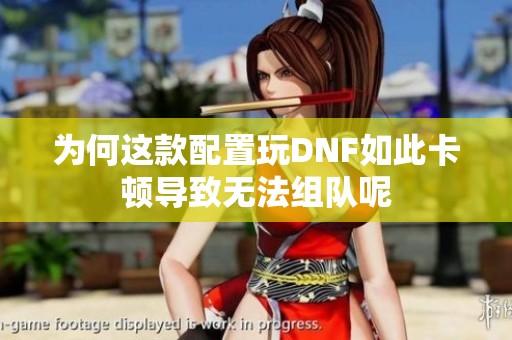 为何这款配置玩DNF如此卡顿导致无法组队呢