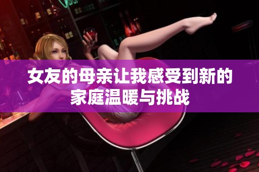 女友的母亲让我感受到新的家庭温暖与挑战