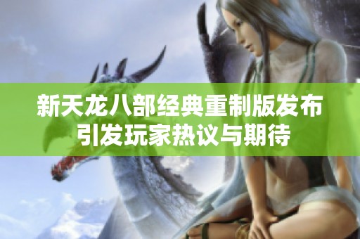新天龙八部经典重制版发布 引发玩家热议与期待