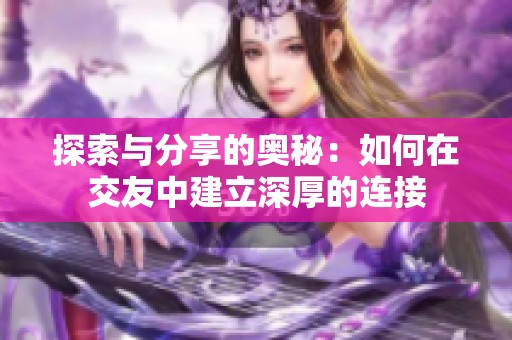 探索与分享的奥秘：如何在交友中建立深厚的连接