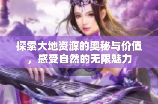 探索大地资源的奥秘与价值，感受自然的无限魅力