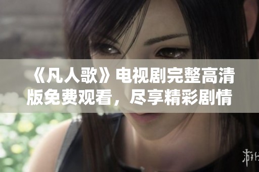《凡人歌》电视剧完整高清版免费观看，尽享精彩剧情与演绎