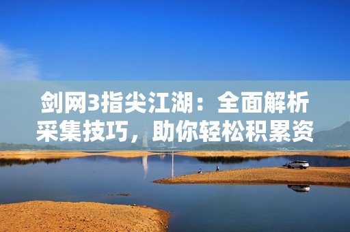 剑网3指尖江湖：全面解析采集技巧，助你轻松积累资源