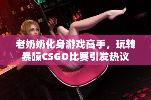老奶奶化身游戏高手，玩转暴躁CSGO比赛引发热议