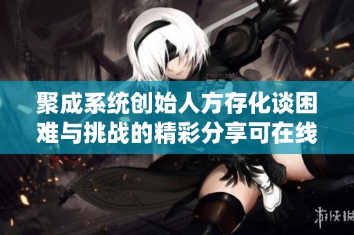 聚成系统创始人方存化谈困难与挑战的精彩分享可在线播放