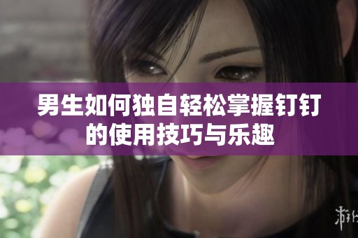 男生如何独自轻松掌握钉钉的使用技巧与乐趣