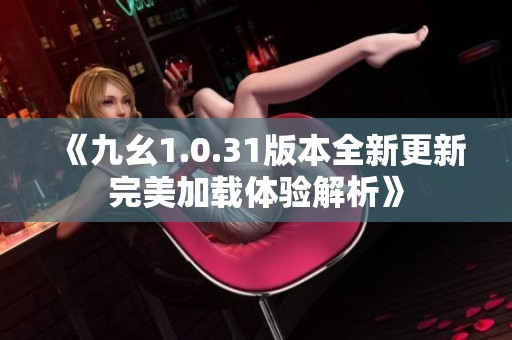 《九幺1.0.31版本全新更新完美加载体验解析》