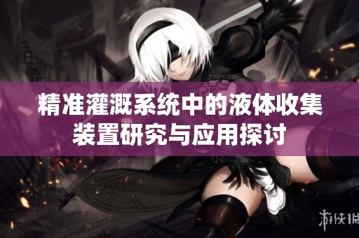 精准灌溉系统中的液体收集装置研究与应用探讨