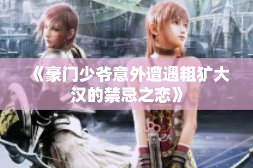 《豪门少爷意外遭遇粗犷大汉的禁忌之恋》