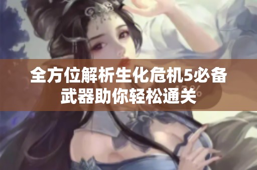 全方位解析生化危机5必备武器助你轻松通关