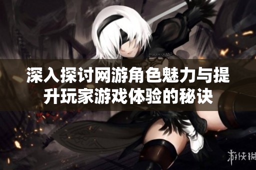 深入探讨网游角色魅力与提升玩家游戏体验的秘诀