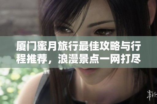 厦门蜜月旅行最佳攻略与行程推荐，浪漫景点一网打尽
