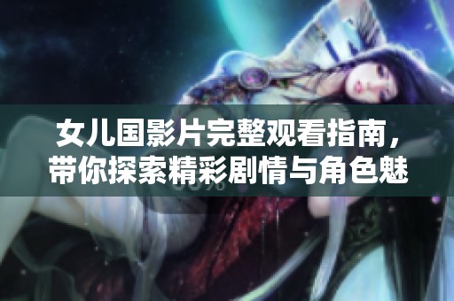 女儿国影片完整观看指南，带你探索精彩剧情与角色魅力