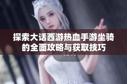 探索大话西游热血手游坐骑的全面攻略与获取技巧